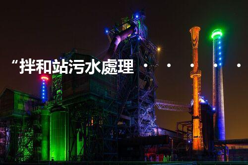 “拌和站污水處理，綠色環(huán)保新篇章”